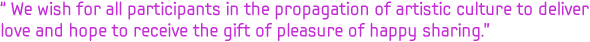 We wish for all participants in the propagation of artistic culture to deliver love and hope to receive the gift of pleasure of happy sharing